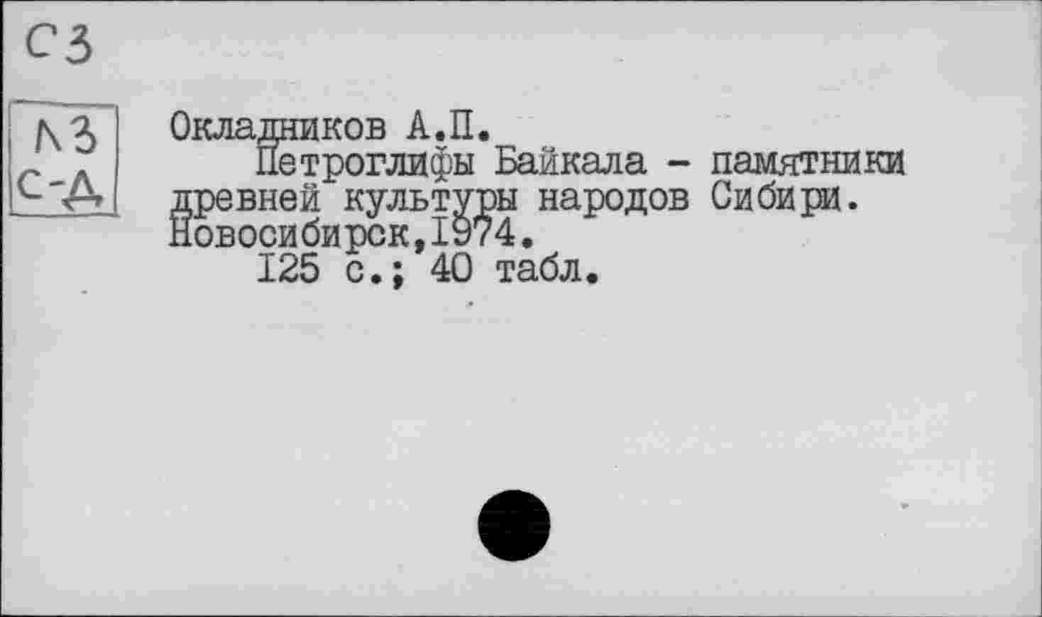 ﻿Окладников А.П.
Петроглифы Байкала - памятники древней культуры народов Сибири. Новосибирск,1974.
125 с.; 40 табл.